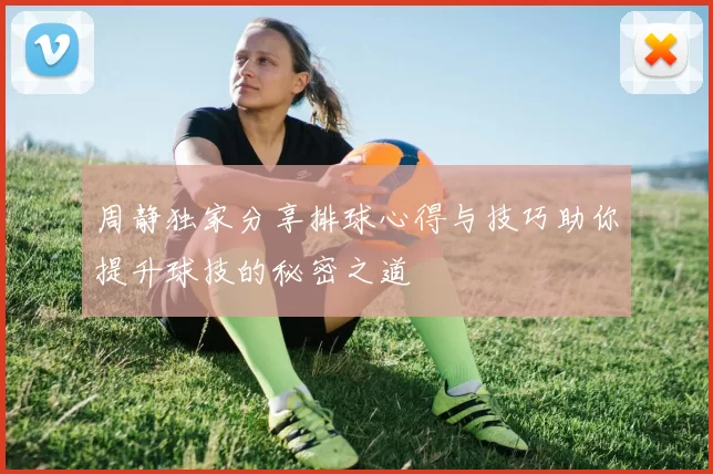 周静独家分享排球心得与技巧助你提升球技的秘密之道