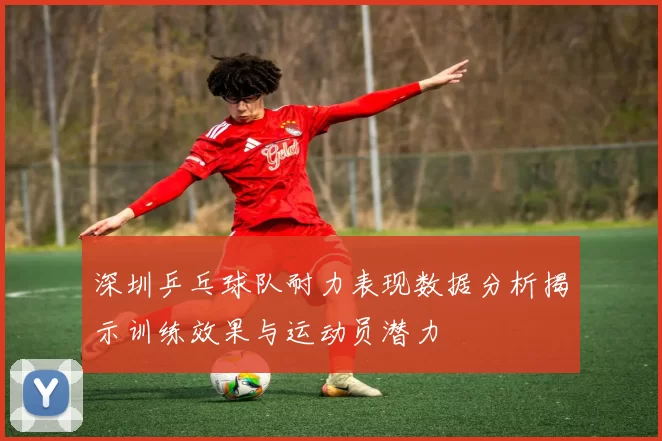 深圳乒乓球队耐力表现数据分析揭示训练效果与运动员潜力