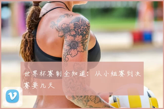 世界杯赛制全知道：从小组赛到决赛要几天
