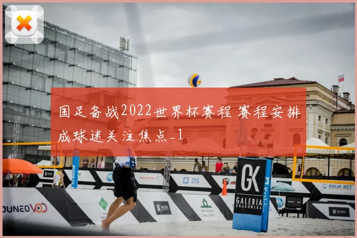 国足备战2022世界杯赛程 赛程安排成球迷关注焦点_1