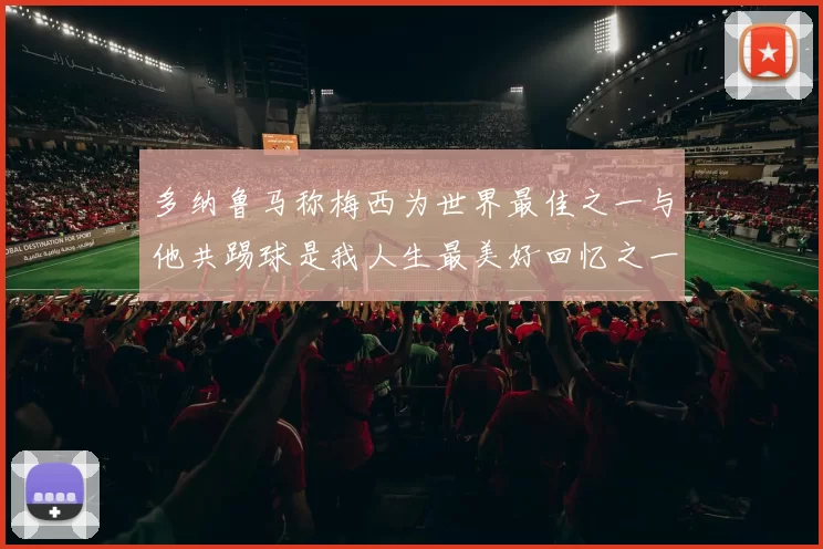 多纳鲁马称梅西为世界最佳之一与他共踢球是我人生最美好回忆之一
