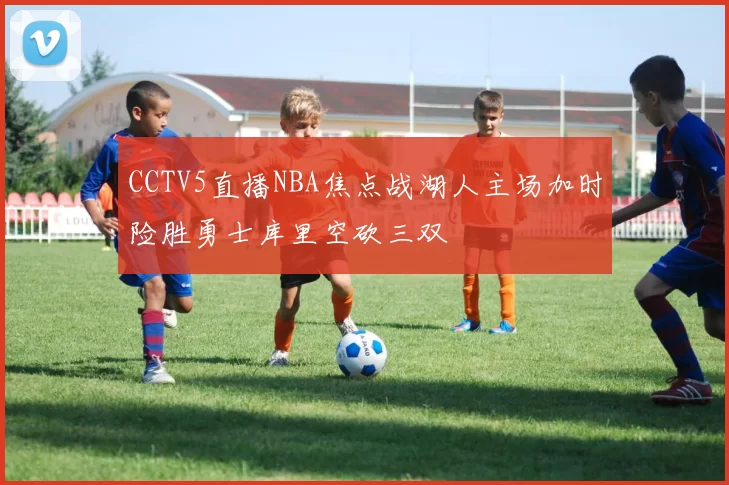 CCTV5直播NBA焦点战湖人主场加时险胜勇士库里空砍三双