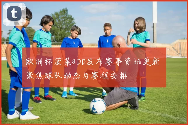 欧洲杯菠菜app发布赛事资讯更新 聚焦球队动态与赛程安排