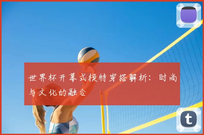 世界杯开幕式模特穿搭解析：时尚与文化的融合