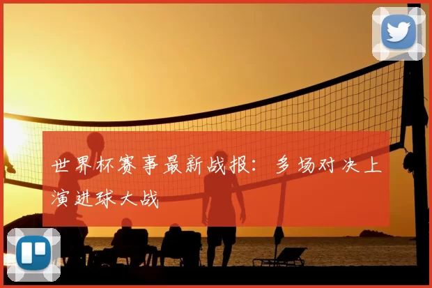 世界杯赛事最新战报:多场对决上演进球大战