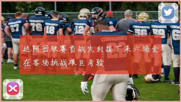 迈阿密联赛首战失利接下来六场全在客场挑战艰巨考验