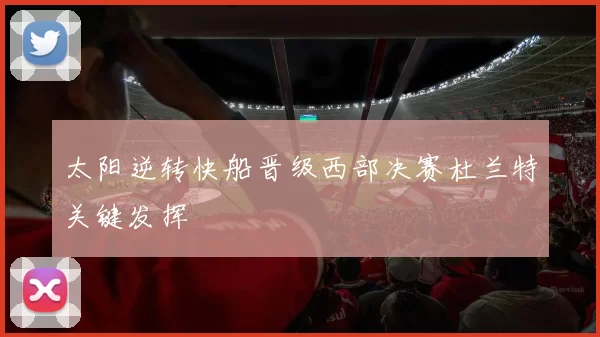 太阳逆转快船晋级西部决赛杜兰特关键发挥