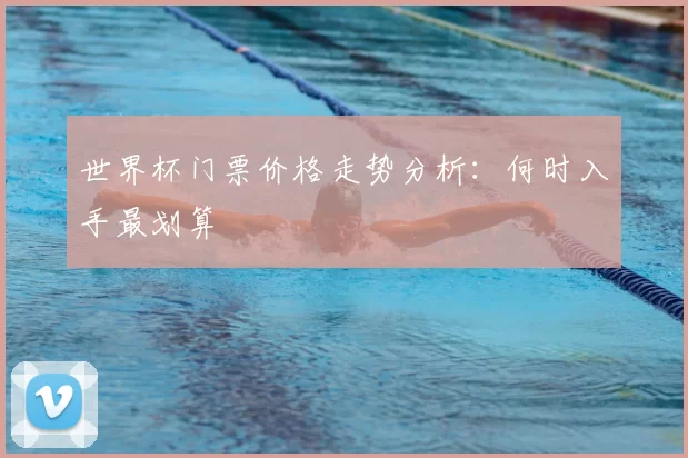 世界杯门票价格走势分析:何时入手最划算