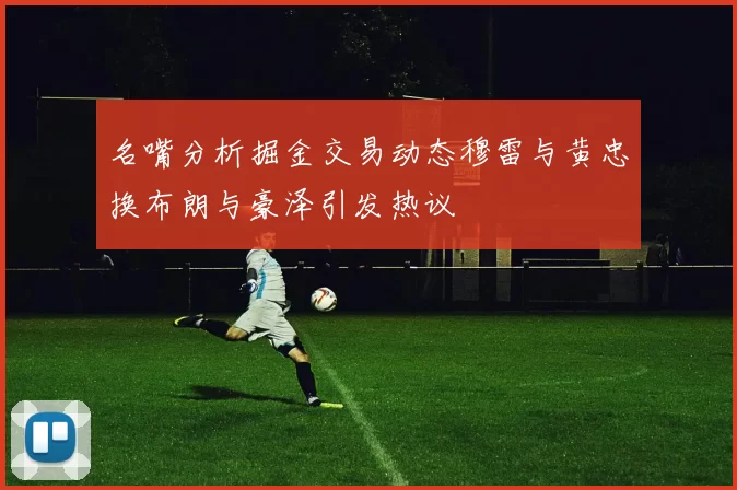 名嘴分析掘金交易动态穆雷与黄忠换布朗与豪泽引发热议