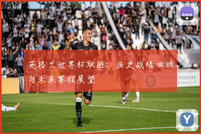 英格兰世界杯取胜:历史战绩回顾与未来赛程展望