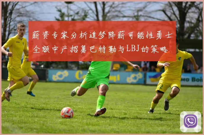 薪资专家分析追梦降薪可能性勇士全额中产招募巴特勒与LBJ的策略