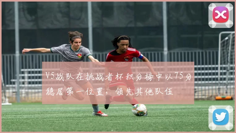 V5战队在挑战者杯积分榜中以75分稳居第一位置，领先其他队伍