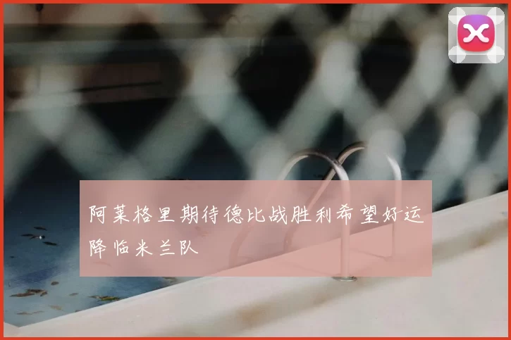 阿莱格里期待德比战胜利希望好运降临米兰队