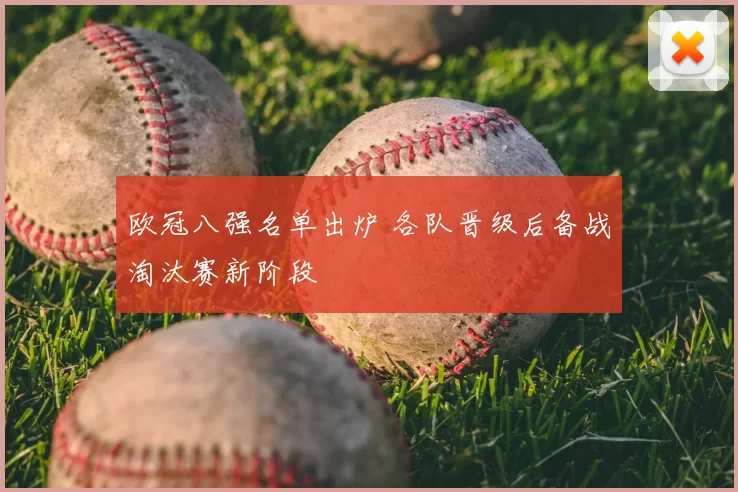 欧冠八强名单出炉 各队晋级后备战淘汰赛新阶段