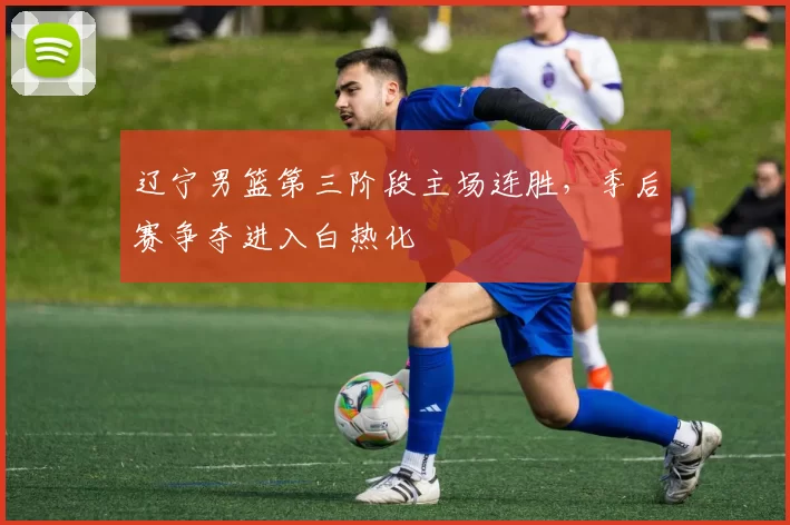 辽宁男篮第三阶段主场连胜,季后赛争夺进入白热化