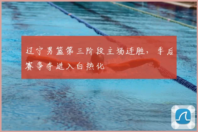 辽宁男篮第三阶段主场连胜,季后赛争夺进入白热化