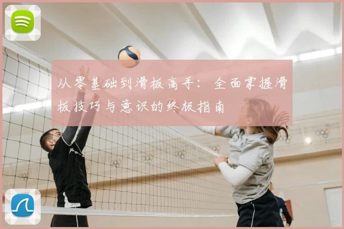 从零基础到滑板高手：全面掌握滑板技巧与意识的终极指南