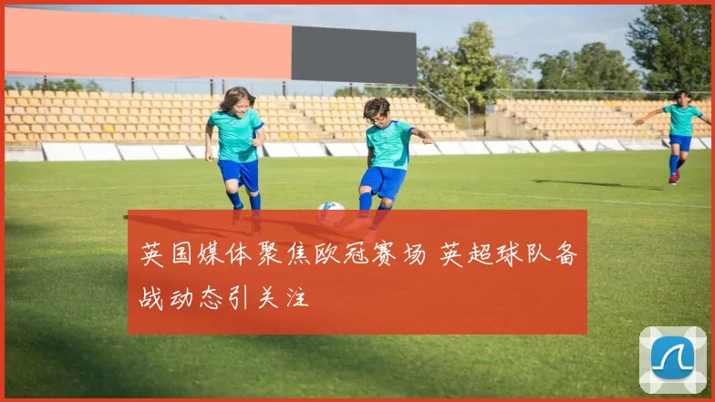英国媒体聚焦欧冠赛场 英超球队备战动态引关注