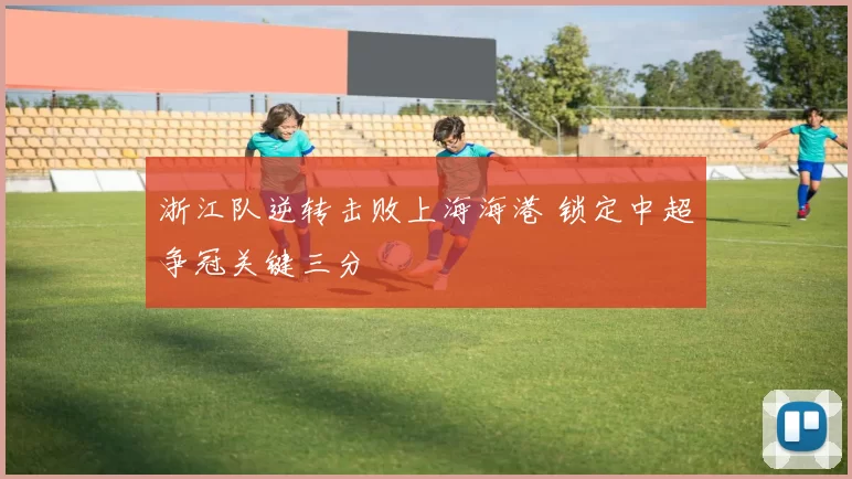 浙江队逆转击败上海海港 锁定中超争冠关键三分