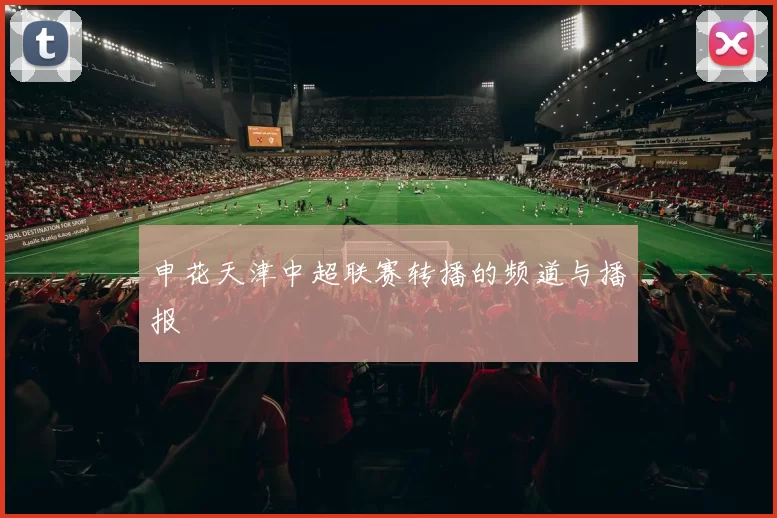 申花天津中超联赛转播的频道与播报