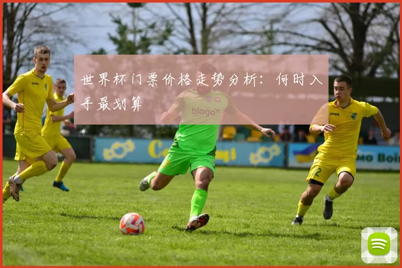 世界杯门票价格走势分析:何时入手最划算
