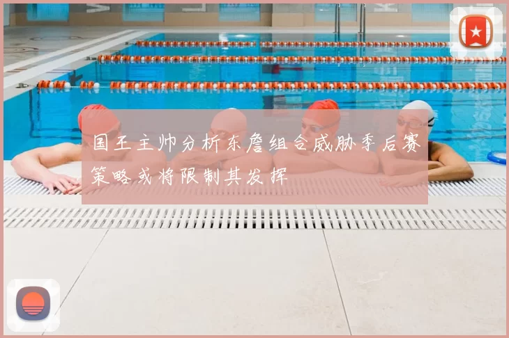 国王主帅分析东詹组合威胁季后赛策略或将限制其发挥