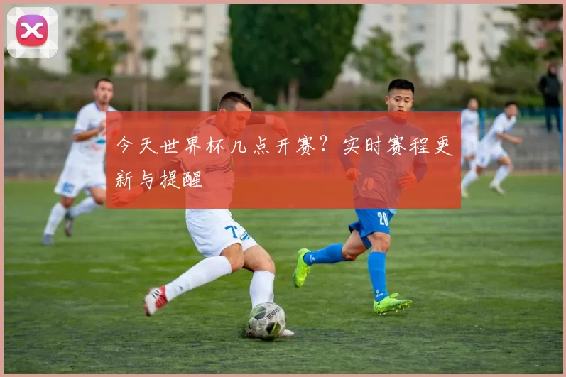 今天世界杯几点开赛?实时赛程更新与提醒