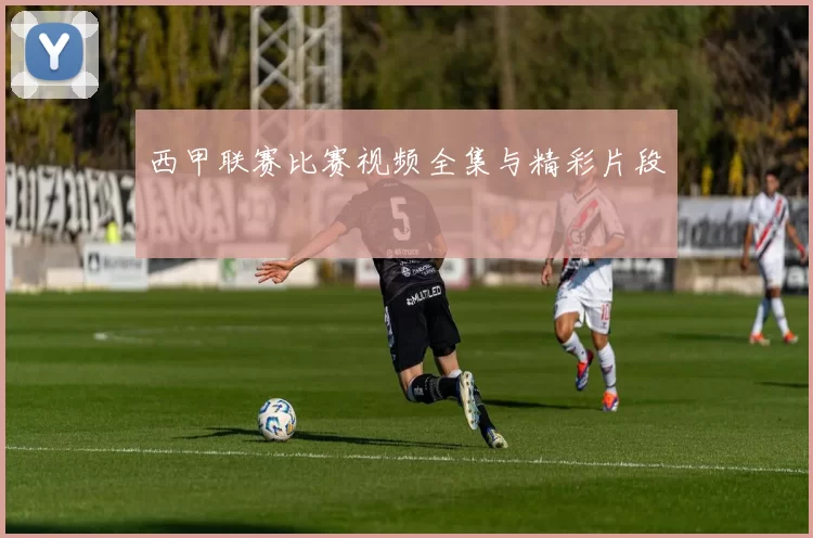 西甲联赛比赛视频全集与精彩片段