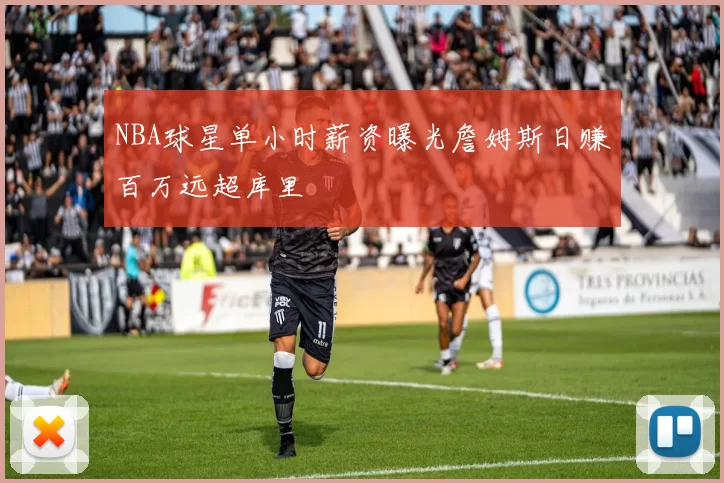 NBA球星单小时薪资曝光詹姆斯日赚百万远超库里