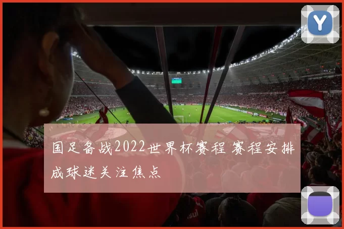 国足备战2022世界杯赛程 赛程安排成球迷关注焦点