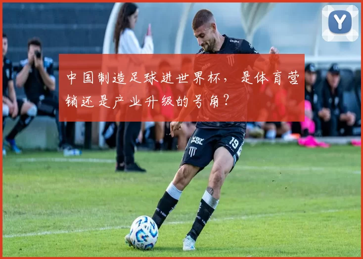 中国制造足球进世界杯,是体育营销还是产业升级的号角?