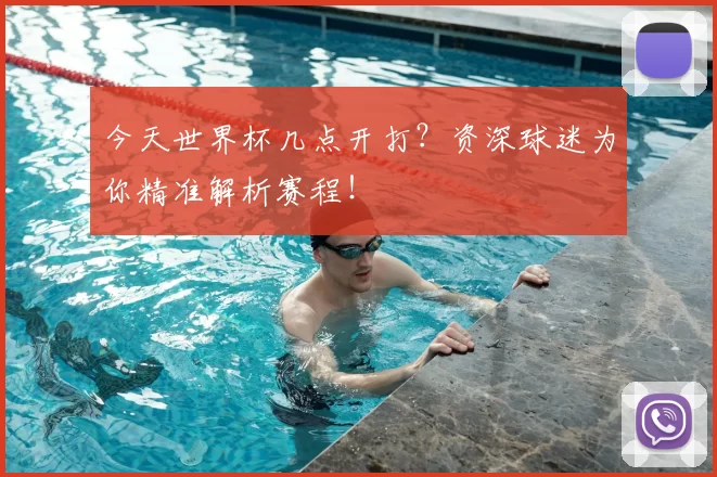 今天世界杯几点开打？资深球迷为你精准解析赛程！