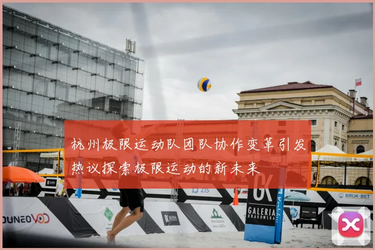 杭州极限运动队团队协作变革引发热议探索极限运动的新未来