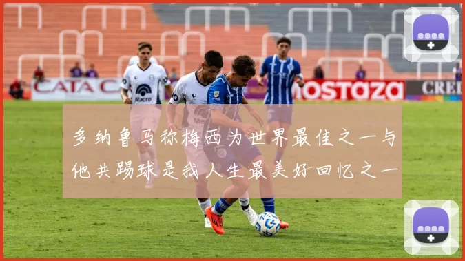 多纳鲁马称梅西为世界最佳之一与他共踢球是我人生最美好回忆之一