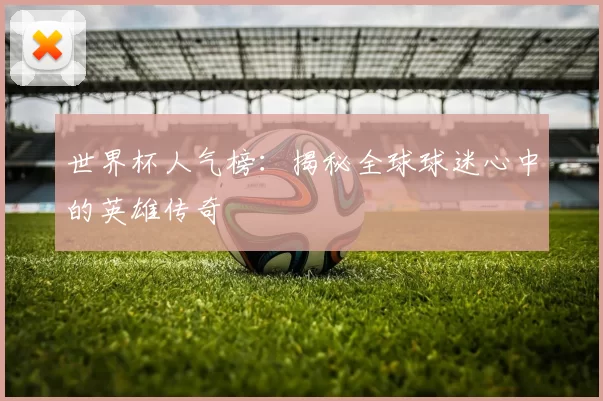 世界杯人气榜：揭秘全球球迷心中的英雄传奇