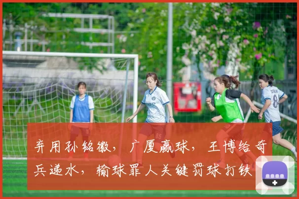 弃用孙铭徽,广厦赢球,王博给奇兵递水,输球罪人关键罚球打铁