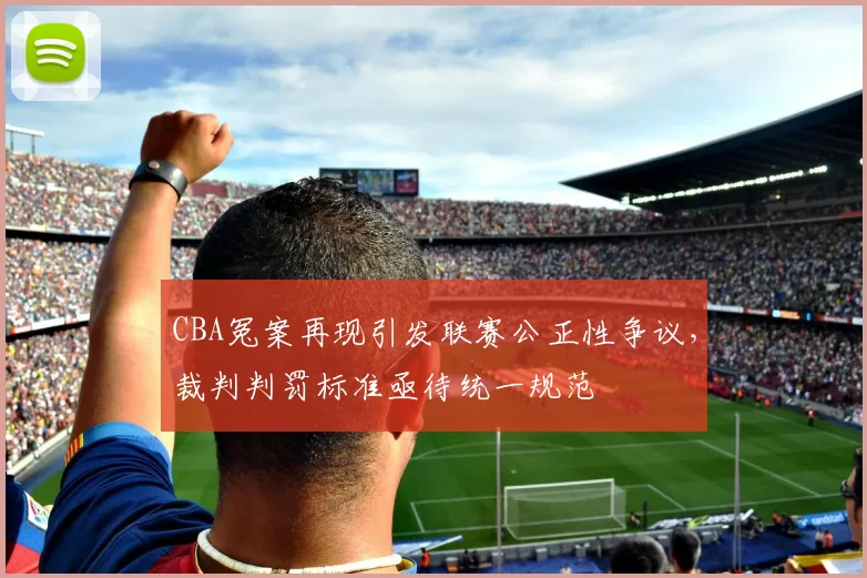 CBA冤案再现引发联赛公正性争议,裁判判罚标准亟待统一规范