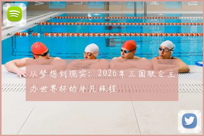 从梦想到现实：2026年三国联合主办世界杯的非凡旅程