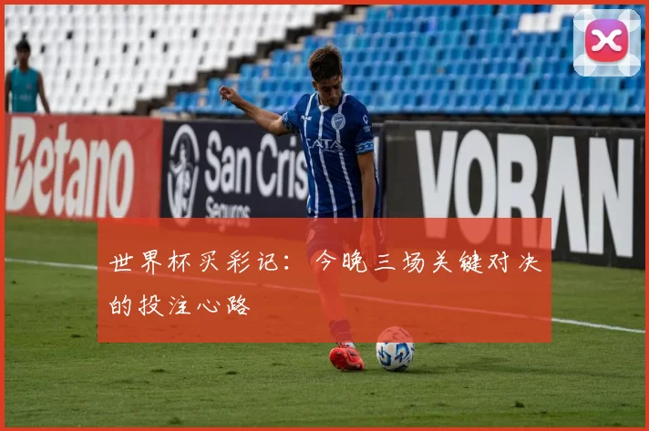 世界杯买彩记:今晚三场关键对决的投注心路