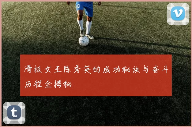 滑板女王陈秀英的成功秘诀与奋斗历程全揭秘