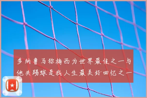 多纳鲁马称梅西为世界最佳之一与他共踢球是我人生最美好回忆之一