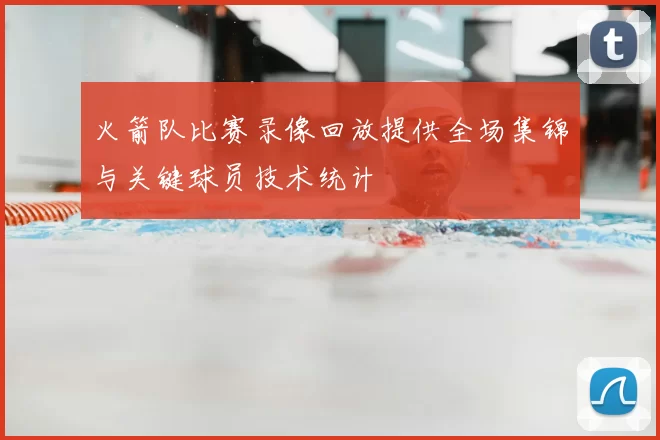 火箭队比赛录像回放提供全场集锦与关键球员技术统计