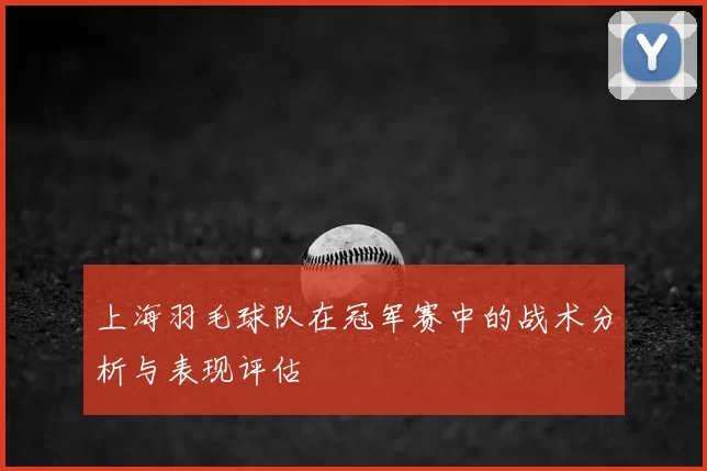 上海羽毛球队在冠军赛中的战术分析与表现评估
