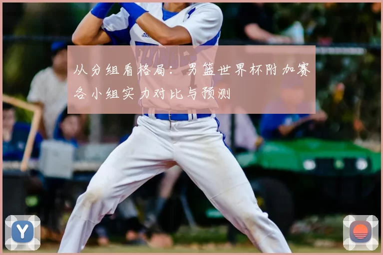 从分组看格局：男篮世界杯附加赛各小组实力对比与预测