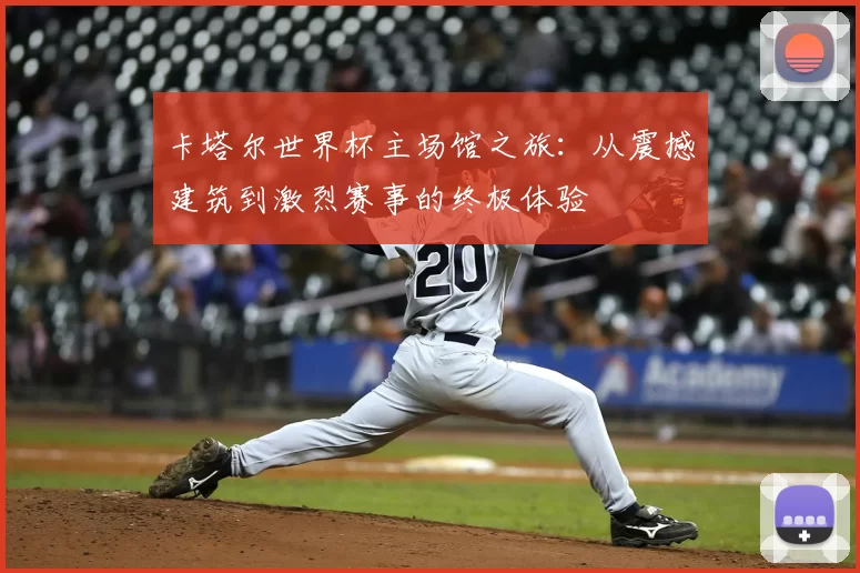 卡塔尔世界杯主场馆之旅：从震撼建筑到激烈赛事的终极体验