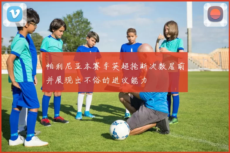 帕利尼亚本赛季英超抢断次数居前并展现出不俗的进攻能力