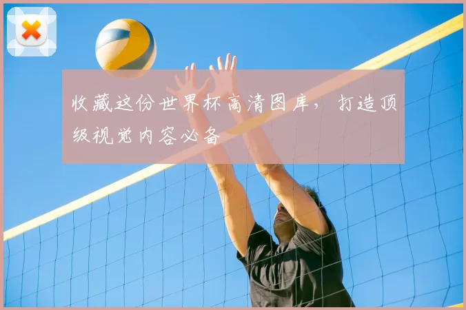 收藏这份世界杯高清图库，打造顶级视觉内容必备