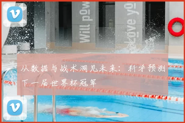 从数据与战术洞见未来:科学预测下一届世界杯冠军