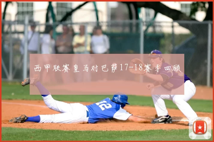 西甲联赛皇马对巴萨17-18赛季回顾