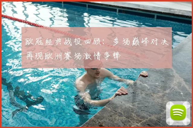 欧冠经典战役回顾:多场巅峰对决再现欧洲赛场激情争锋